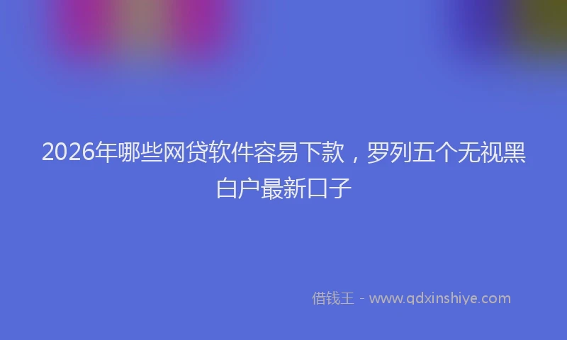 2026年哪些网贷软件容易下款,罗列五个无视黑白户最新口子