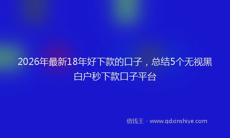 2026年最新18年好下款的口子，总结5个无视黑白户秒下款口子平台