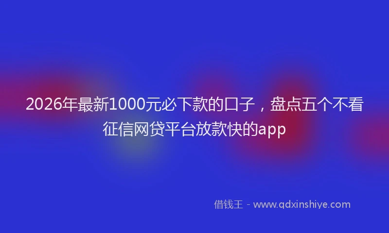 2026年最新1000元必下款的口子，盘点五个不看征信网贷平台放款快的app