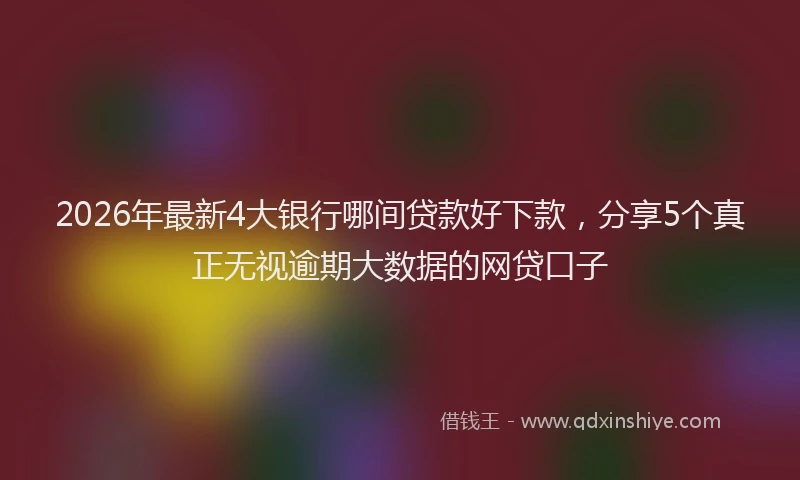 2026年最新4大银行哪间贷款好下款，分享5个真正无视逾期大数据的网贷口子