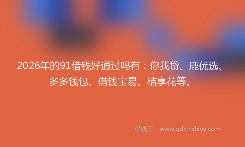 2026年的91借钱好通过吗有:你我贷、鹿优选、多多钱包、借钱宝易、桔享花等。