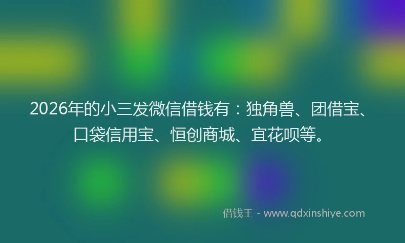 2026年的小三发微信借钱有：独角兽、团借宝、口袋信用宝、恒创商城、宜花呗等。