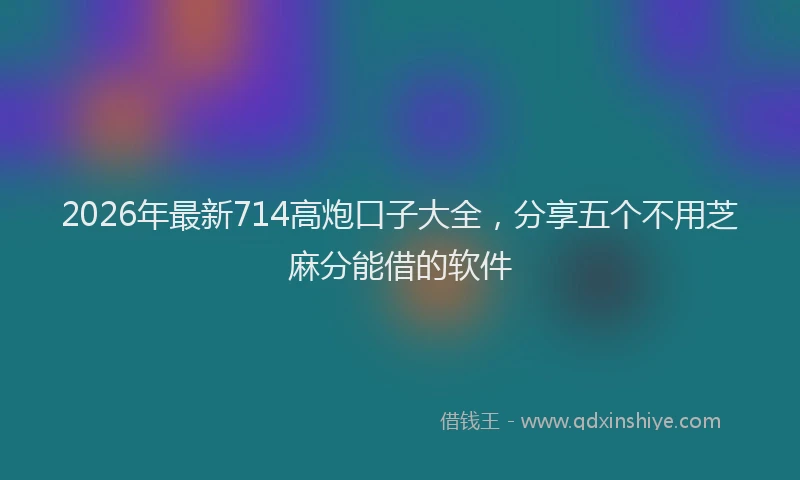 2026年最新714高炮口子大全，分享五个不用芝麻分能借的软件