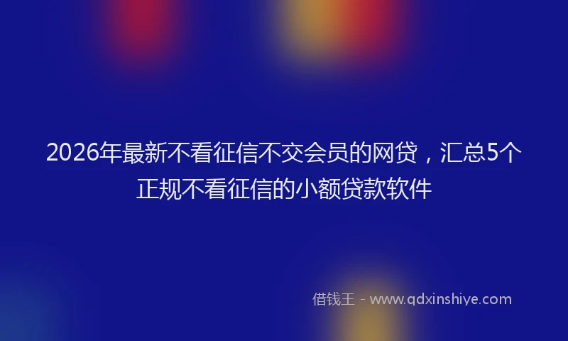 2026年最新不看征信不交会员的网贷，汇总5个正规不看征信的小额贷款软件