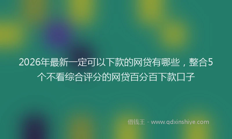 2026年最新一定可以下款的网贷有哪些,整合5个不看综合评分的网贷百分百下款口子
