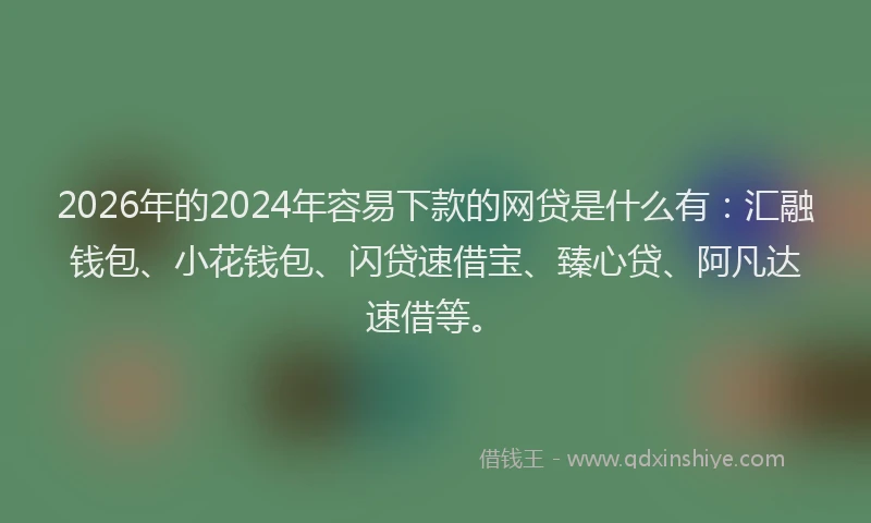 2026年的2024年容易下款的网贷是什么有:汇融钱包、小花钱包、闪贷速借宝、臻心贷、阿凡达速借等。