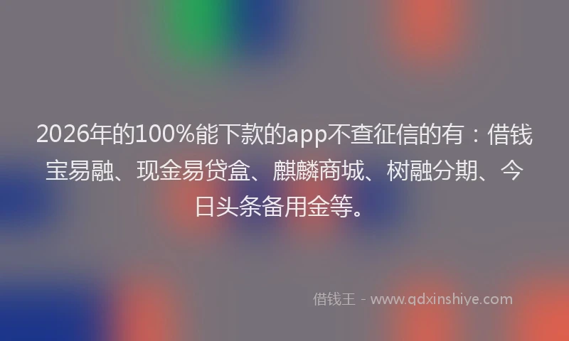 2026年的100%能下款的app不查征信的有:借钱宝易融、现金易贷盒、麒麟商城、树融分期、今日头条备用金等。