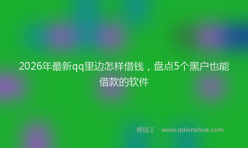 2026年最新qq里边怎样借钱，盘点5个黑户也能借款的软件