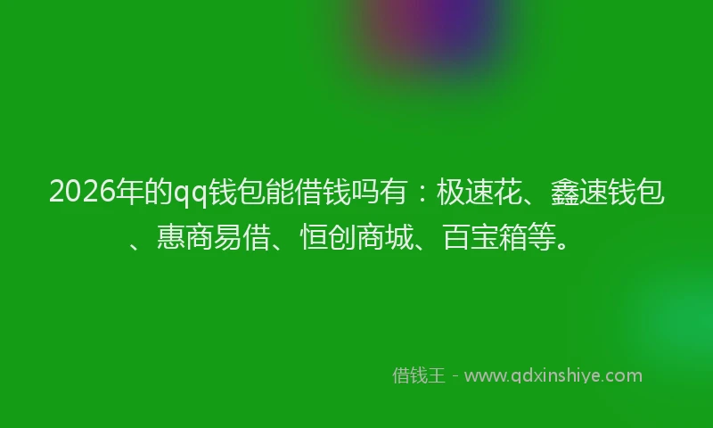 2026年的qq钱包能借钱吗有：极速花、鑫速钱包、惠商易借、恒创商城、百宝箱等。