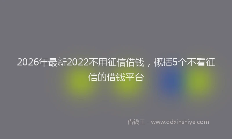 2026年最新2022不用征信借钱，概括5个不看征信的借钱平台