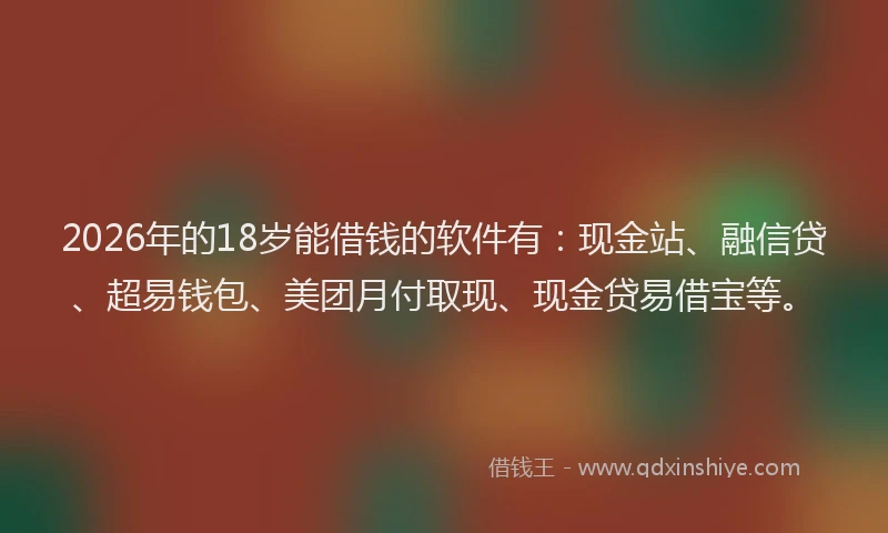 2026年的18岁能借钱的软件有:现金站、融信贷、超易钱包、美团月付取现、现金贷易借宝等。