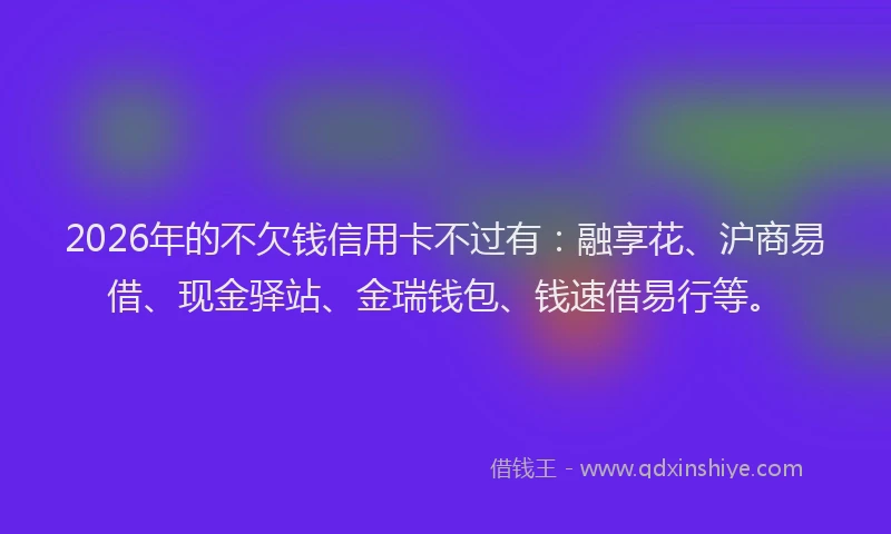 2026年的不欠钱信用卡不过有:融享花、沪商易借、现金驿站、金瑞钱包、钱速借易行等。