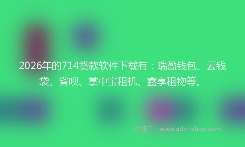 2026年的714贷款软件下载有:瑞盈钱包、云钱袋、省呗、掌中宝租机、鑫享租物等。