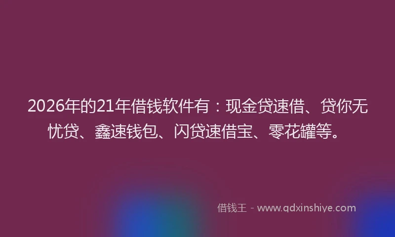 2026年的21年借钱软件有：现金贷速借、贷你无忧贷、鑫速钱包、闪贷速借宝、零花罐等。