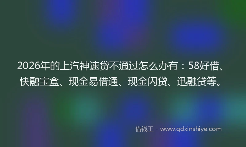 2026年的上汽神速贷不通过怎么办有:58好借、快融宝盒、现金易借通、现金闪贷、迅融贷等。