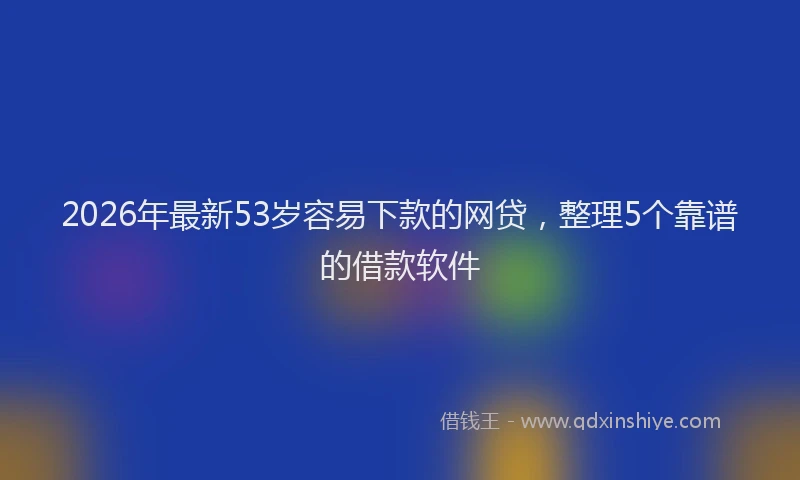 2026年最新53岁容易下款的网贷，整理5个靠谱的借款软件