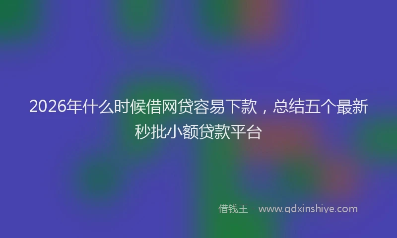 2026年什么时候借网贷容易下款，总结五个最新秒批小额贷款平台