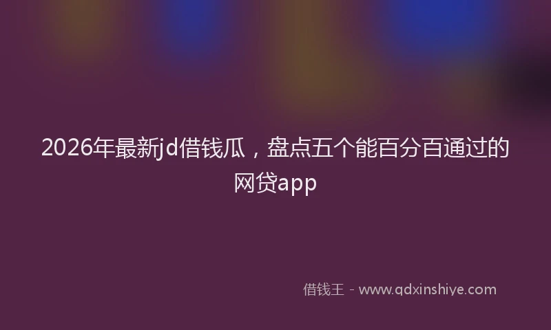 2026年最新jd借钱瓜,盘点五个能百分百通过的网贷app