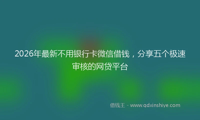 2026年最新不用银行卡微信借钱，分享五个极速审核的网贷平台