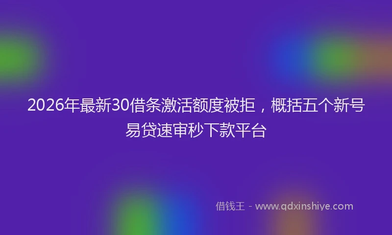2026年最新30借条激活额度被拒，概括五个新号易贷速审秒下款平台