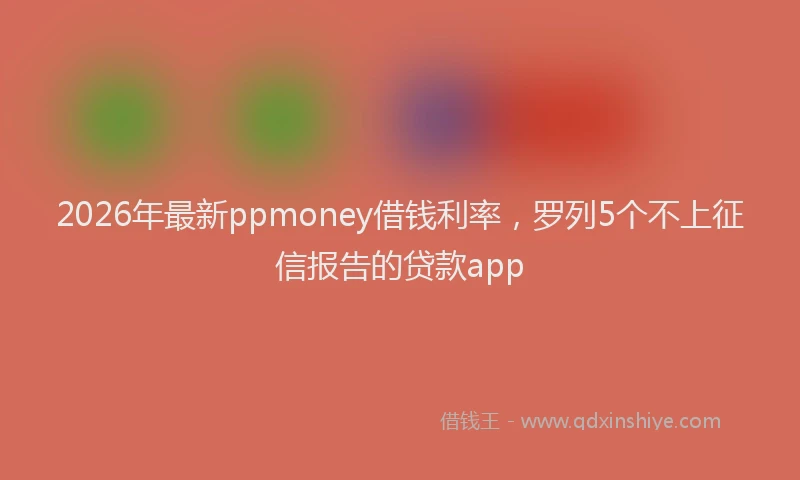 2026年最新ppmoney借钱利率，罗列5个不上征信报告的贷款app