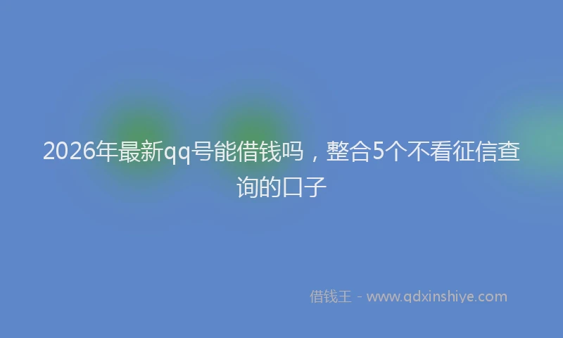 2026年最新qq号能借钱吗，整合5个不看征信查询的口子