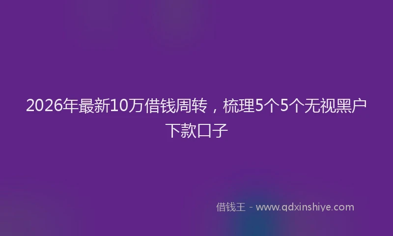 2026年最新10万借钱周转，梳理5个5个无视黑户下款口子