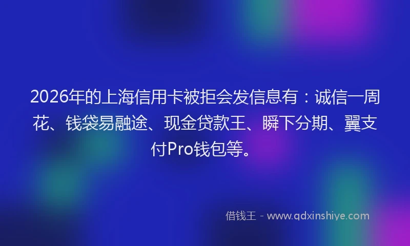 2026年的上海信用卡被拒会发信息有:诚信一周花、钱袋易融途、现金贷款王、瞬下分期、翼支付Pro钱包等。