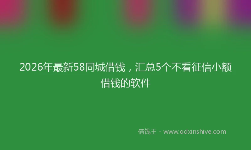 2026年最新58同城借钱，汇总5个不看征信小额借钱的软件