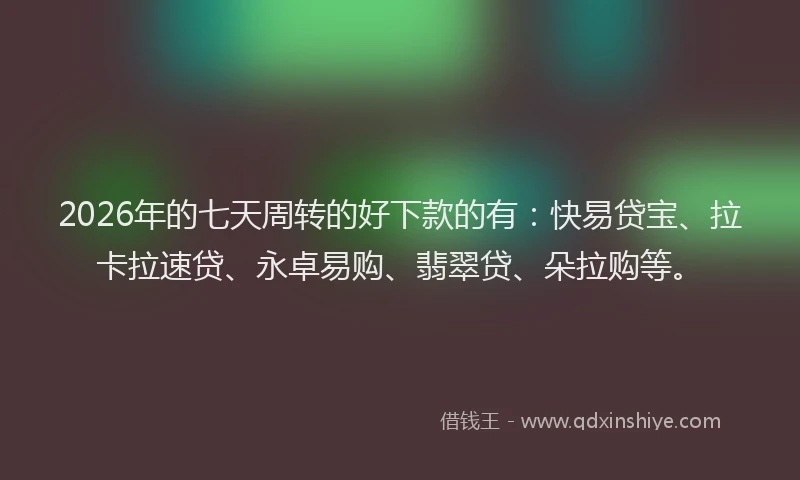 2026年的七天周转的好下款的有:快易贷宝、拉卡拉速贷、永卓易购、翡翠贷、朵拉购等。
