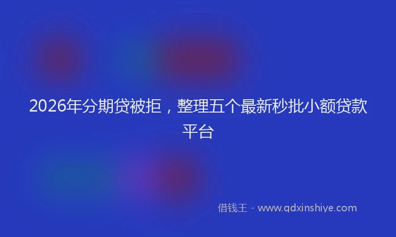 2026年分期贷被拒，整理五个最新秒批小额贷款平台