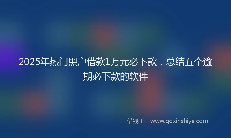 2025年热门黑户借款1万元必下款，总结五个逾期必下款的软件