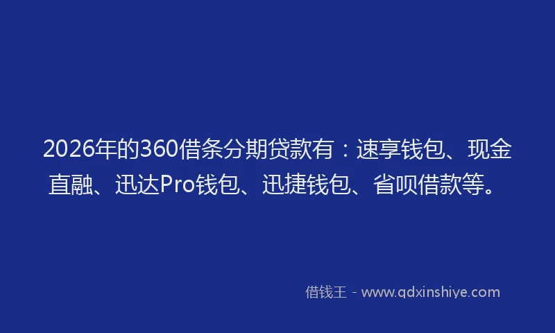 2026年的360借条分期贷款有:速享钱包、现金直融、迅达Pro钱包、迅捷钱包、省呗借款等。