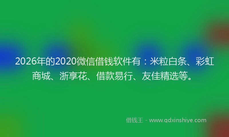 2026年的2020微信借钱软件有：米粒白条、彩虹商城、浙享花、借款易行、友佳精选等。