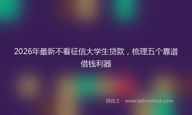 2026年最新不看征信大学生贷款，梳理五个靠谱借钱利器