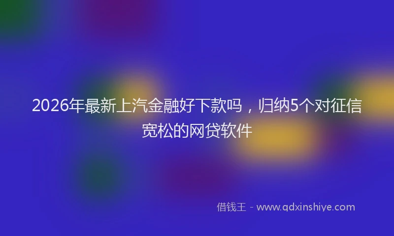 2026年最新上汽金融好下款吗,归纳5个对征信宽松的网贷软件