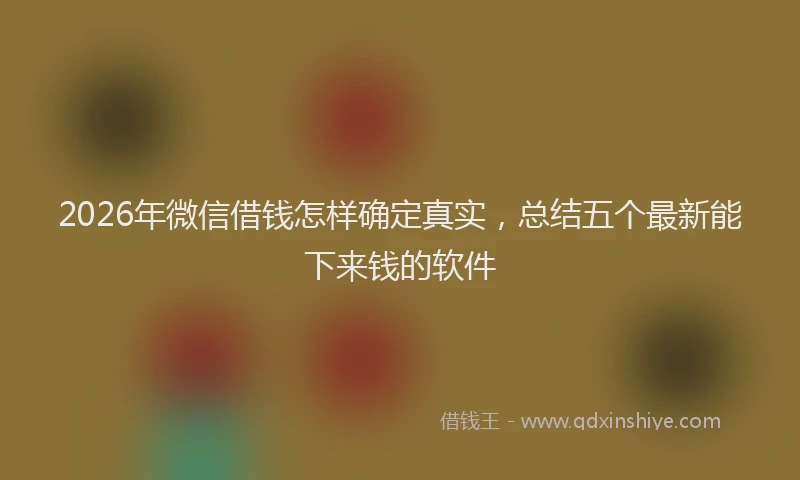2026年微信借钱怎样确定真实,总结五个最新能下来钱的软件