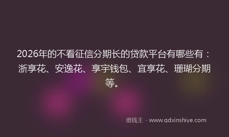 2026年的不看征信分期长的贷款平台有哪些有：浙享花、安逸花、享宇钱包、宜享花、珊瑚分期等。
