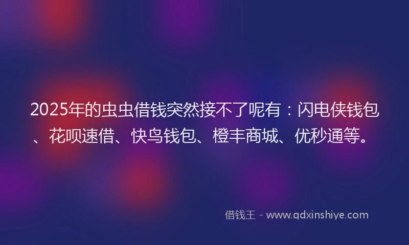2025年的虫虫借钱突然接不了呢有:闪电侠钱包、花呗速借、快鸟钱包、橙丰商城、优秒通等。
