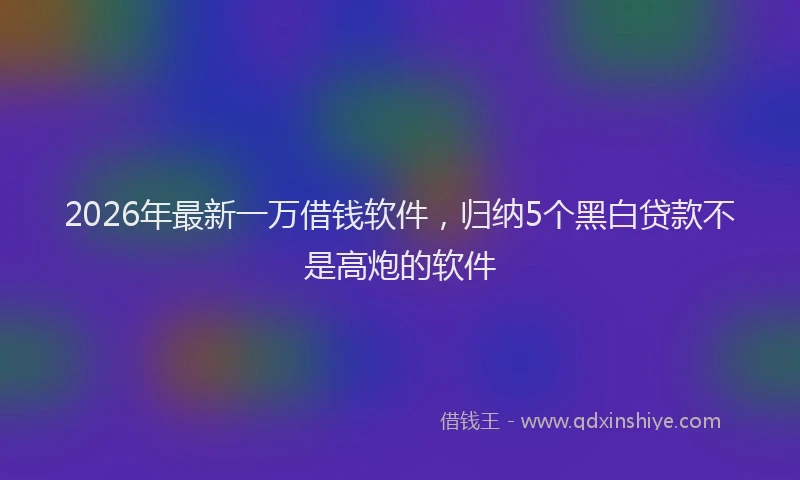 2026年最新一万借钱软件，归纳5个黑白贷款不是高炮的软件
