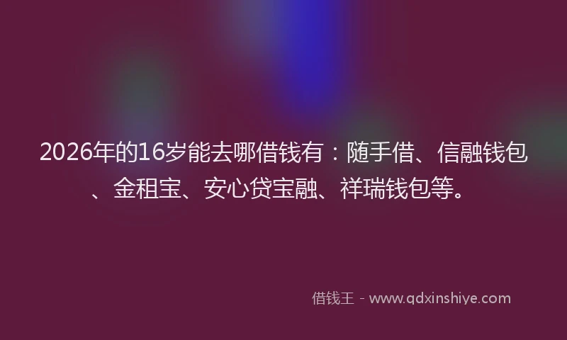 2026年的16岁能去哪借钱有:随手借、信融钱包、金租宝、安心贷宝融、祥瑞钱包等。