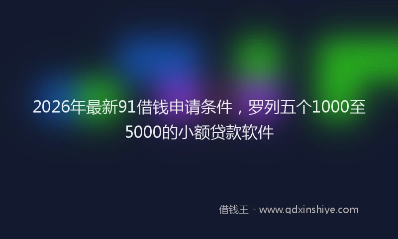 2026年最新91借钱申请条件，罗列五个1000至5000的小额贷款软件