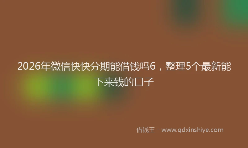2026年微信快快分期能借钱吗6，整理5个最新能下来钱的口子