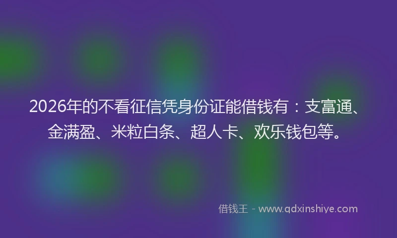 2026年的不看征信凭身份证能借钱有：支富通、金满盈、米粒白条、超人卡、欢乐钱包等。