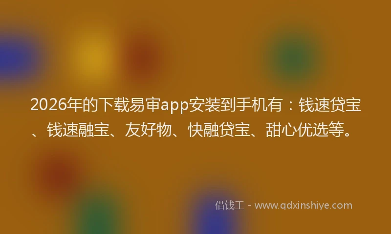 2026年的下载易审app安装到手机有:钱速贷宝、钱速融宝、友好物、快融贷宝、甜心优选等。