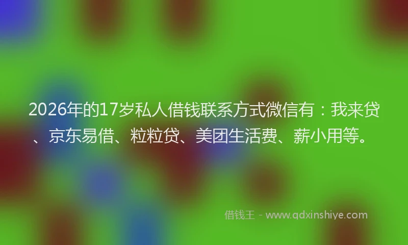 2026年的17岁私人借钱联系方式微信有:我来贷、京东易借、粒粒贷、美团生活费、薪小用等。