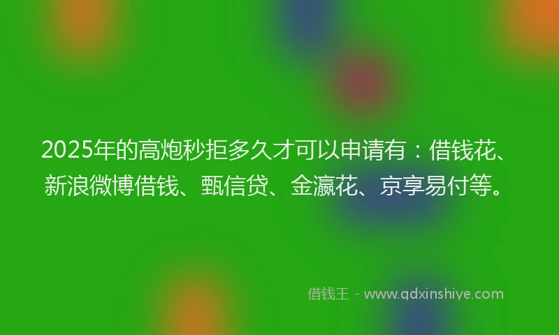 2025年的高炮秒拒多久才可以申请有:借钱花、新浪微博借钱、甄信贷、金瀛花、京享易付等。
