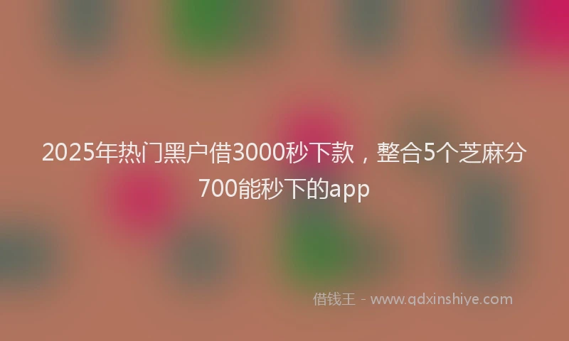 2025年热门黑户借3000秒下款，整合5个芝麻分700能秒下的app