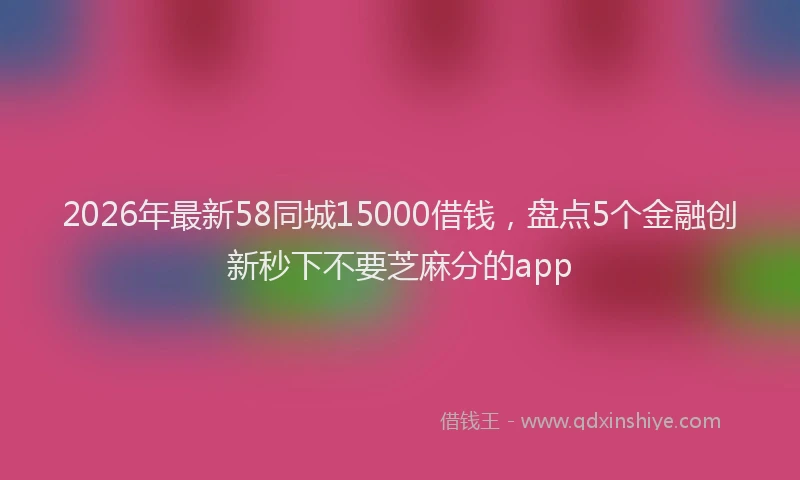 2026年最新58同城15000借钱，盘点5个金融创新秒下不要芝麻分的app