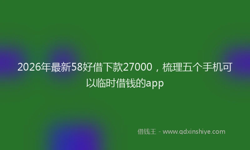2026年最新58好借下款27000,梳理五个手机可以临时借钱的app